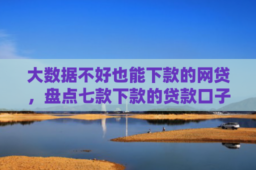 大数据不好也能下款的网贷，盘点七款下款的贷款口子