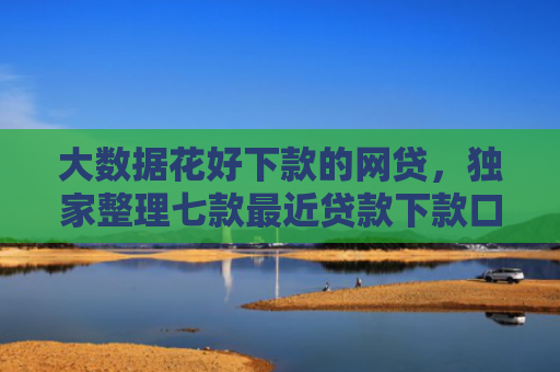 大数据花好下款的网贷，独家整理七款最近贷款下款口子