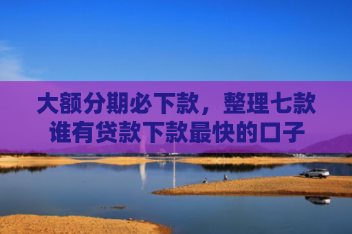 大额分期必下款，整理七款谁有贷款下款最快的口子