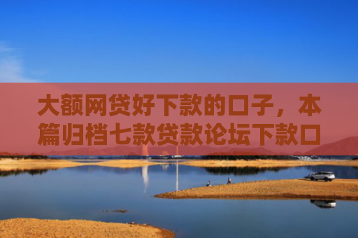 大额网贷好下款的口子，本篇归档七款贷款论坛下款口子