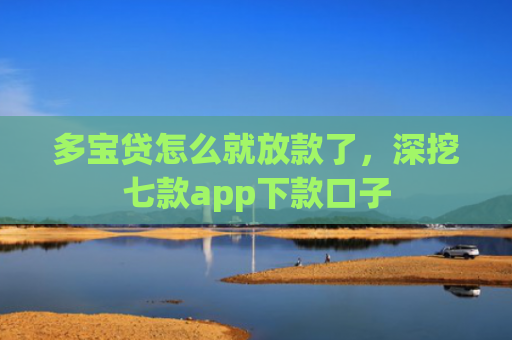 多宝贷怎么就放款了，深挖七款app下款口子