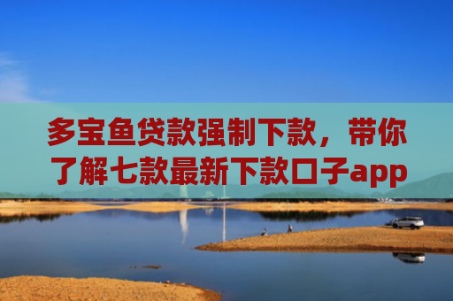 多宝鱼贷款强制下款，带你了解七款最新下款口子app