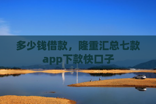多少钱借款，隆重汇总七款app下款快口子