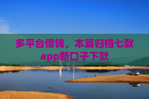 多平台借钱，本篇归档七款app新口子下款