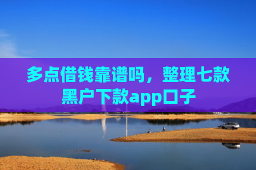 多点借钱靠谱吗，整理七款黑户下款app口子