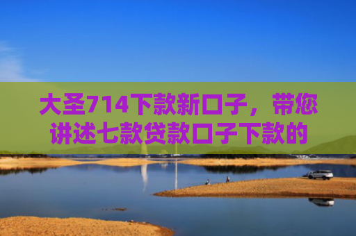 大圣714下款新口子，带您讲述七款贷款口子下款的