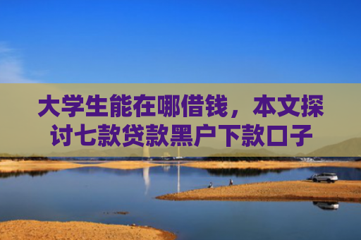 大学生能在哪借钱，本文探讨七款贷款黑户下款口子