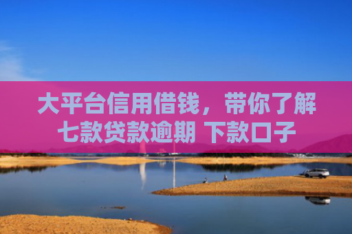 大平台信用借钱，带你了解七款贷款逾期 下款口子