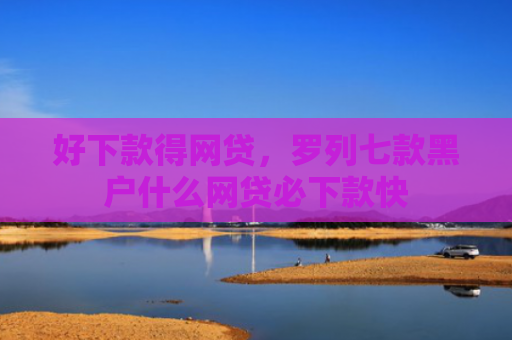 好下款得网贷，罗列七款黑户什么网贷必下款快