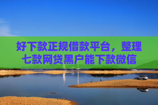 好下款正规借款平台，整理七款网贷黑户能下款微信
