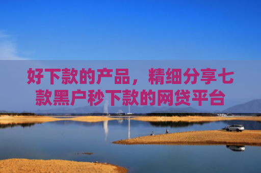 好下款的产品，精细分享七款黑户秒下款的网贷平台