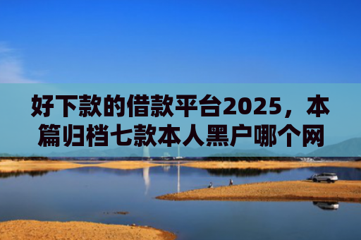 好下款的借款平台2025，本篇归档七款本人黑户哪个网贷能下款