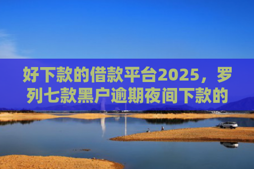 好下款的借款平台2025，罗列七款黑户逾期夜间下款的网贷