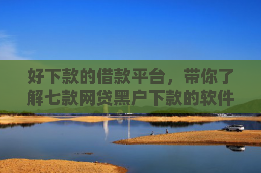 好下款的借款平台，带你了解七款网贷黑户下款的软件