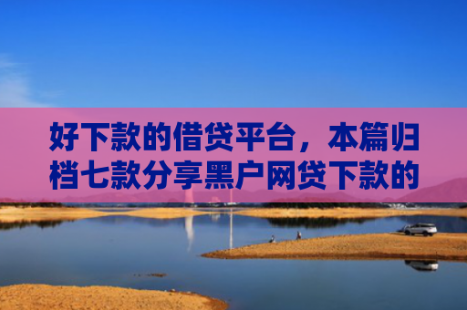 好下款的借贷平台，本篇归档七款分享黑户网贷下款的平台