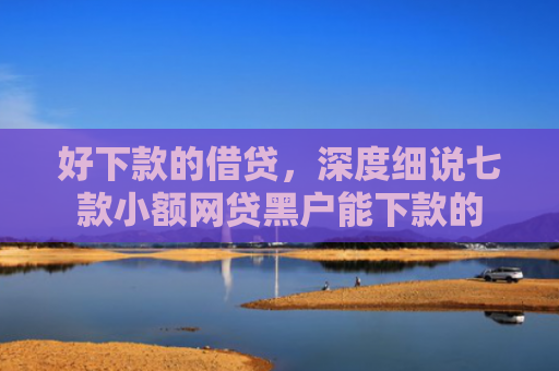 好下款的借贷，深度细说七款小额网贷黑户能下款的