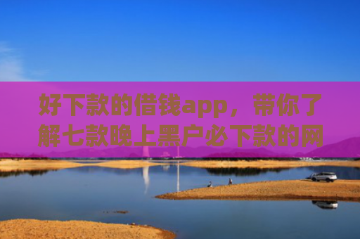 好下款的借钱app，带你了解七款晚上黑户必下款的网贷