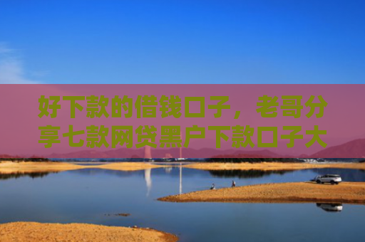 好下款的借钱口子，老哥分享七款网贷黑户下款口子大额