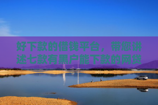 好下款的借钱平台，带您讲述七款有黑户能下款的网贷