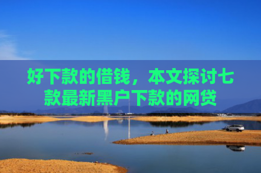 好下款的借钱，本文探讨七款最新黑户下款的网贷