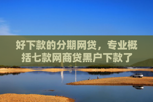 好下款的分期网贷，专业概括七款网商贷黑户下款了