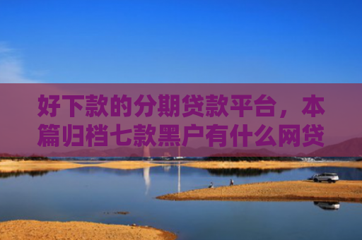好下款的分期贷款平台，本篇归档七款黑户有什么网贷容易下款