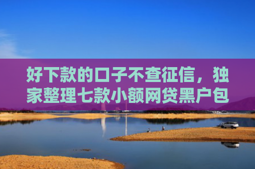好下款的口子不查征信，独家整理七款小额网贷黑户包下款的