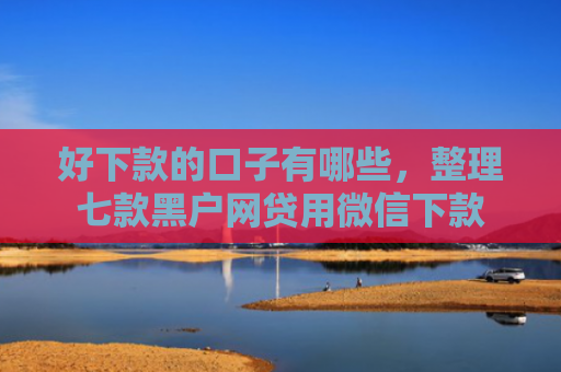 好下款的口子有哪些，整理七款黑户网贷用微信下款