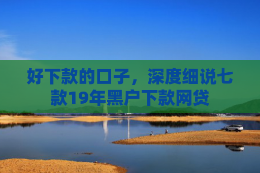 好下款的口子，深度细说七款19年黑户下款网贷