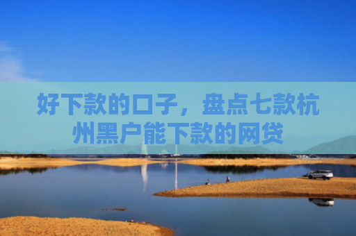 好下款的口子，盘点七款杭州黑户能下款的网贷
