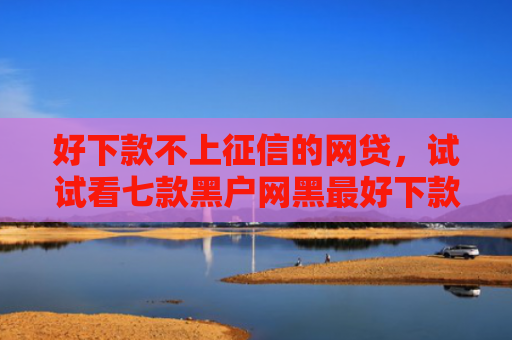 好下款不上征信的网贷，试试看七款黑户网黑最好下款的网贷