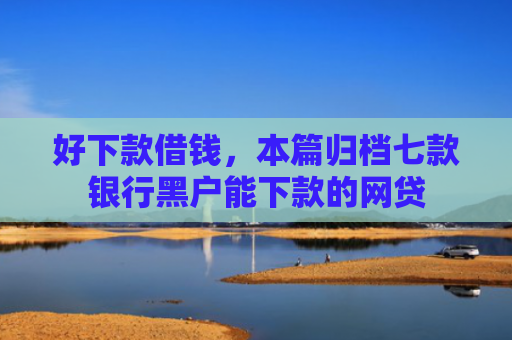 好下款借钱，本篇归档七款银行黑户能下款的网贷