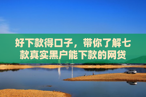 好下款得口子，带你了解七款真实黑户能下款的网贷