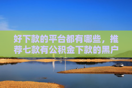 好下款的平台都有哪些，推荐七款有公积金下款的黑户网贷