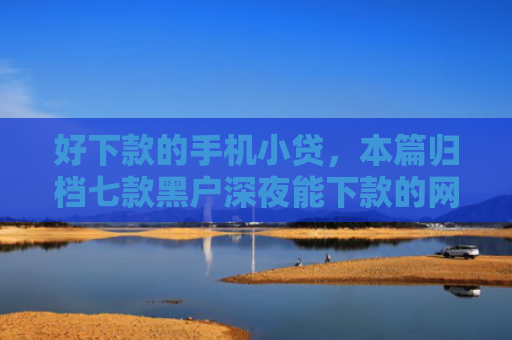 好下款的手机小贷，本篇归档七款黑户深夜能下款的网贷