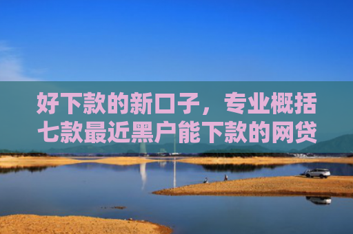 好下款的新口子，专业概括七款最近黑户能下款的网贷