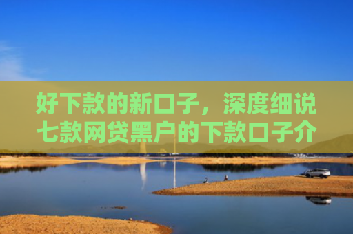 好下款的新口子，深度细说七款网贷黑户的下款口子介绍