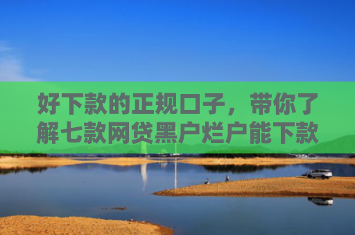 好下款的正规口子，带你了解七款网贷黑户烂户能下款