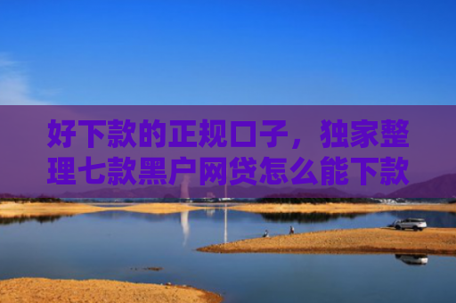 好下款的正规口子，独家整理七款黑户网贷怎么能下款