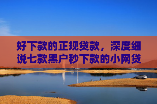 好下款的正规贷款，深度细说七款黑户秒下款的小网贷