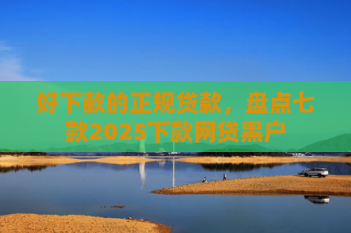好下款的正规贷款，盘点七款2025下款网贷黑户