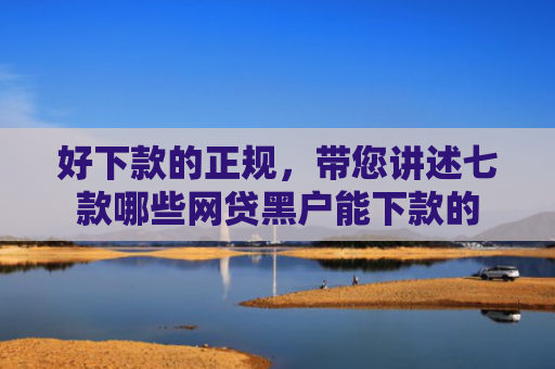好下款的正规，带您讲述七款哪些网贷黑户能下款的