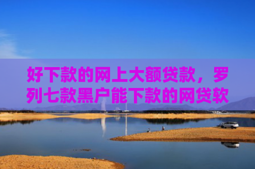 好下款的网上大额贷款，罗列七款黑户能下款的网贷软件