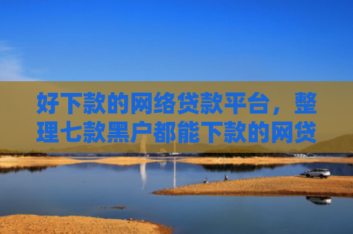 好下款的网络贷款平台，整理七款黑户都能下款的网贷平台