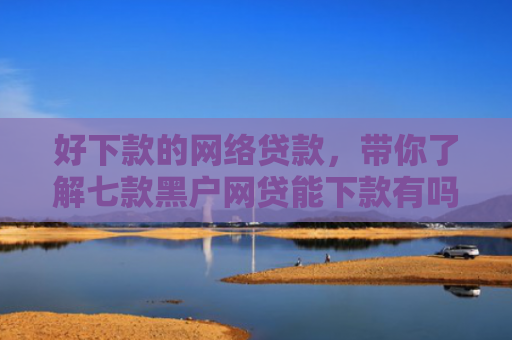 好下款的网络贷款，带你了解七款黑户网贷能下款有吗