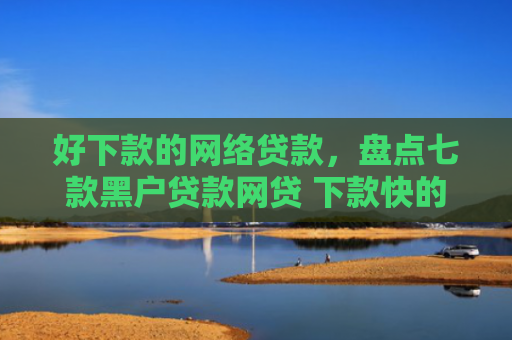 好下款的网络贷款，盘点七款黑户贷款网贷 下款快的