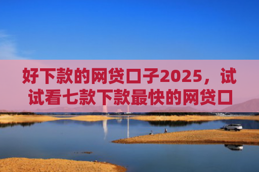好下款的网贷口子2025，试试看七款下款最快的网贷口子黑户