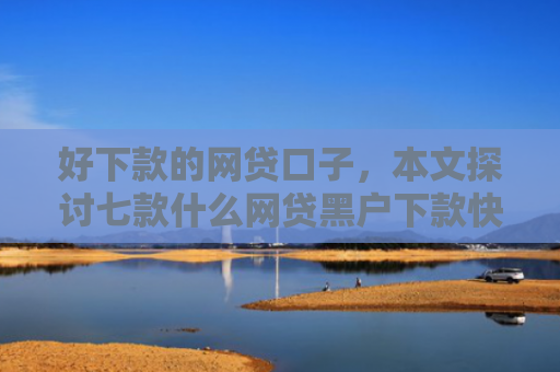 好下款的网贷口子，本文探讨七款什么网贷黑户下款快