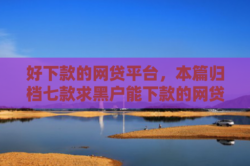 好下款的网贷平台，本篇归档七款求黑户能下款的网贷