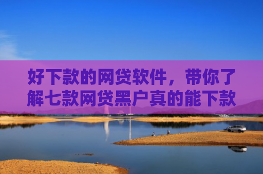 好下款的网贷软件，带你了解七款网贷黑户真的能下款吗